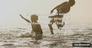 El amigo interesado mira a su amor propio; el verdadero, sólo al bien del amigo.