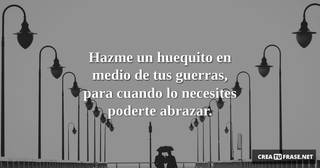 Hazme un huequito en medio de tus guerras, para cuando lo necesites poderte abrazar.