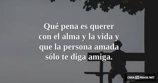 Qué pena es querer con el alma y la vida y que la persona amada sólo te diga amiga.