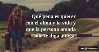 Qué pena es querer con el alma y la vida y que la persona amada sólo te diga amiga.