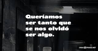 Queríamos ser tanto que se nos olvidó ser algo.
