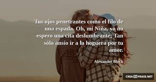 Tus ojos penetrantes como el filo de una espada. Oh, mi Niña, yo no espero una cita deslumbrante; Tan sólo ansío ir a la hoguera por tu amor.