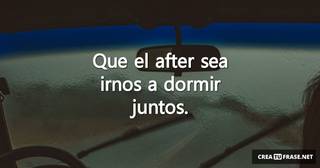 Que el after sea irnos a dormir juntos.