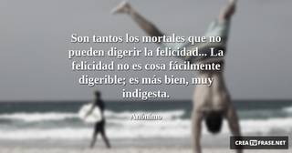 Son tantos los mortales que no pueden digerir la felicidad... La felicidad no es cosa fácilmente digerible; es más bien, muy indigesta.