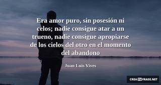 Era amor puro, sin posesión ni celos; nadie consigue atar a un trueno, nadie consigue apropiarse de los cielos del otro en el momento del abandono