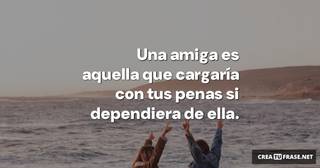 Una amiga es aquella que cargaría con tus penas si dependiera de ella.