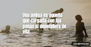 Una amiga es aquella que cargaría con tus penas si dependiera de ella.