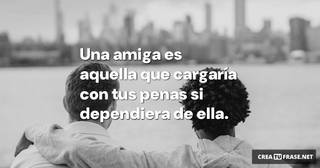Una amiga es aquella que cargaría con tus penas si dependiera de ella.