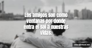 Los amigos son como ventanas por donde entra el sol a nuestras vidas.
