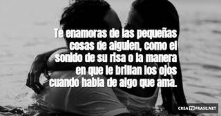 Te enamoras de las pequeñas cosas de alguien,  como el sonido de su risa o  la manera en que le brillan los ojos cuando habla de algo que ama.