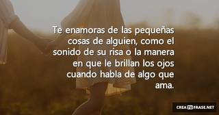 Te enamoras de las pequeñas cosas de alguien,  como el sonido de su risa o  la manera en que le brillan los ojos cuando habla de algo que ama.