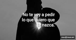 No te voy a pedir lo que quiero que te nazca.