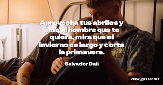 Aprovecha tus abriles y ama al hombre que te quiera, mira que el invierno es largo y corta la primavera.