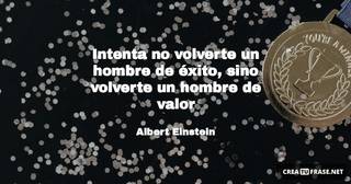 Intenta no volverte un hombre de éxito, sino volverte un hombre de valor