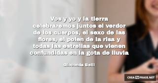Vos y yo y la tierra celebraremos juntos el verdor de los cuerpos, el sexo de las flores, el polen de la risa y todas las estrellas que vienen confundidas en la gota de lluvia