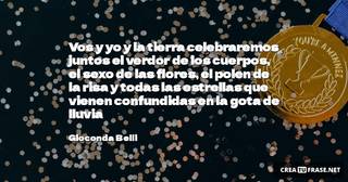 Vos y yo y la tierra celebraremos juntos el verdor de los cuerpos, el sexo de las flores, el polen de la risa y todas las estrellas que vienen confundidas en la gota de lluvia