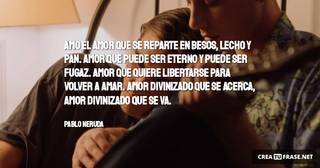 Amo el amor que se reparte en besos, lecho y pan. Amor que puede ser eterno y puede ser fugaz. Amor que quiere libertarse para volver a amar. Amor divinizado que se acerca, Amor divinizado que se va.