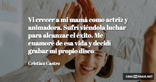 Vi crecer a mi mamá como actriz y animadora. Sufrí viéndola luchar para alcanzar el éxito. Me enamoré de esa vida y decidí grabar mi propio disco