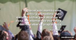Vi crecer a mi mamá como actriz y animadora. Sufrí viéndola luchar para alcanzar el éxito. Me enamoré de esa vida y decidí grabar mi propio disco