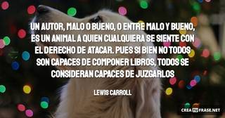 Un autor, malo o bueno, o entre malo y bueno, es un animal a quien cualquiera se siente con el derecho de atacar. Pues si bien no todos son capaces de componer libros, todos se consideran capaces de juzgarlos