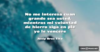 No me interesa cuan grande sea usted, mientras mi voluntad de hierro siga en pie yo le vencere