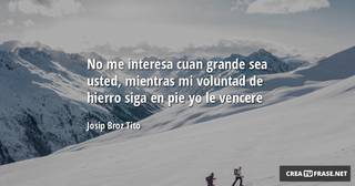 No me interesa cuan grande sea usted, mientras mi voluntad de hierro siga en pie yo le vencere