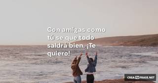 Con amigas como tú se que todo saldrá bien.  ¡Te quiero!