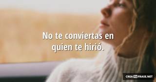 No te conviertas en quien te hirió.