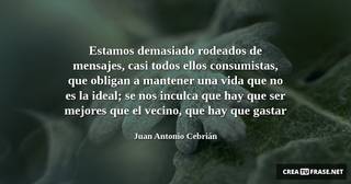 Estamos demasiado rodeados de mensajes, casi todos ellos consumistas, que obligan a mantener una vida que no es la ideal; se nos inculca que hay que ser mejores que el vecino, que hay que gastar