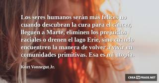 Los seres humanos serán más felices no cuando descubran la cura para el cáncer, lleguen a Marte, eliminen los prejuicios raciales o drenen el lago Erie, sino cuando encuentren la manera de volver a vivir en comunidades primitivas. Esa es mi utopía.