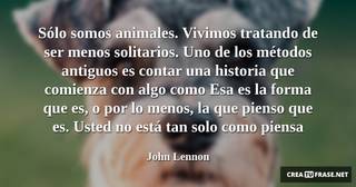 Sólo somos animales. Vivimos tratando de ser menos solitarios. Uno de los métodos antiguos es contar una historia que comienza con algo como Esa es la forma que es, o por lo menos, la que pienso que es. Usted no está tan solo como piensa