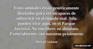 Estos animales están genéticamente diseñados para ser incapaces de sobrevivir en el mundo real. Sólo pueden vivir aquí, en el Parque Jurásico. No son libres en absoluto. Esencialmente, son nuestros prisioneros