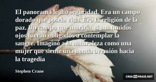 El panorama le dio seguridad. Era un campo dorado que poseía vida. Era la religión de la paz. Un campo que moriría, si sus tímidos ojos fueran obligados a contemplar la sangre. Imaginó a la naturaleza como una mujer que siente una honda aversión hacia la tragedia