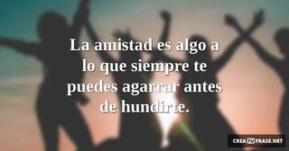 La amistad es algo a lo que siempre te puedes agarrar antes de hundirte.