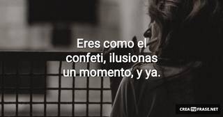 Eres como el confeti, ilusionas un momento, y ya.