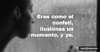 Eres como el confeti, ilusionas un momento, y ya.