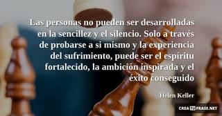Las personas no pueden ser desarrolladas en la sencillez y el silencio. Solo a través de probarse a si mismo y la experiencia del sufrimiento, puede ser el espíritu fortalecido, la ambición inspirada y el éxito conseguido