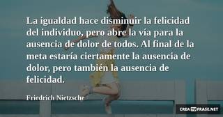 La igualdad hace disminuir la felicidad del individuo, pero abre la vía para la ausencia de dolor de todos. Al final de la meta estaría ciertamente la ausencia de dolor, pero también la ausencia de felicidad.