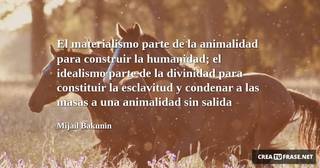El materialismo parte de la animalidad para construir la humanidad; el idealismo parte de la divinidad para constituir la esclavitud y condenar a las masas a una animalidad sin salida