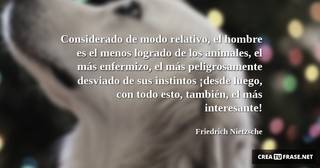 Considerado de modo relativo, el hombre es el menos logrado de los animales, el más enfermizo, el más peligrosamente desviado de sus instintos ¡desde luego, con todo esto, también, el más interesante!