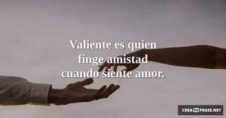 Valiente es quien finge amistad cuando siente amor.