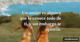 Un amigo es alguien que lo conoce todo de ti, y sin embargo te aprecia.