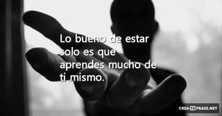 Lo bueno de estar solo es que aprendes mucho de ti mismo.