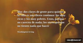 Hay dos clases de gente para quienes la vida es una fiesta continua: los muy ricos y los muy pobres. Unos, porque no carecen de nada; los otros, porque no tienen nada que hacer
