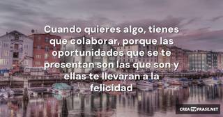 Cuando quieres algo, tienes que colaborar, porque las oportunidades que se te presentan son las que son y ellas te llevaran a la felicidad