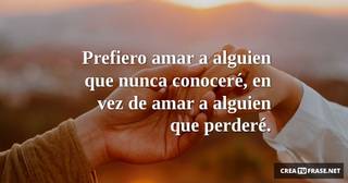 Prefiero amar a alguien que nunca conoceré, en vez de amar a alguien que perderé.
