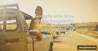 La alegría brota de un corazón tranquilo (sin culpa), satisfecho (sin ambición) y esperanzado (sin frustración).
