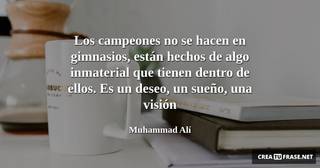 Los campeones no se hacen en gimnasios, están hechos de algo inmaterial que tienen dentro de ellos. Es un deseo, un sueño, una visión