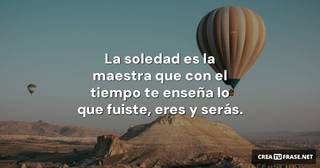La soledad es la maestra que con el tiempo te enseña lo que fuiste, eres y serás.