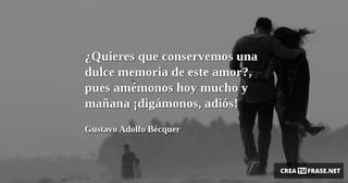 ¿Quieres que conservemos una dulce memoria de este amor?, pues amémonos hoy mucho y mañana ¡digámonos, adiós!